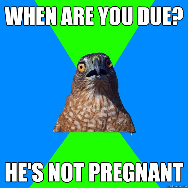 When are you due? He's not pregnant  Hawkward