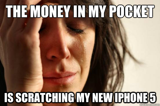 The money in my pocket Is scratching my new iPhone 5  First World Problems