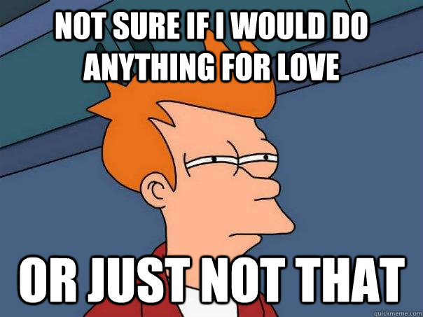 Not sure if i would do anything for love Or just not that  Futurama Fry