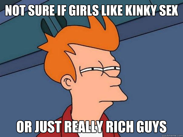 Not sure if girls like kinky sex Or just really rich guys  Futurama Fry