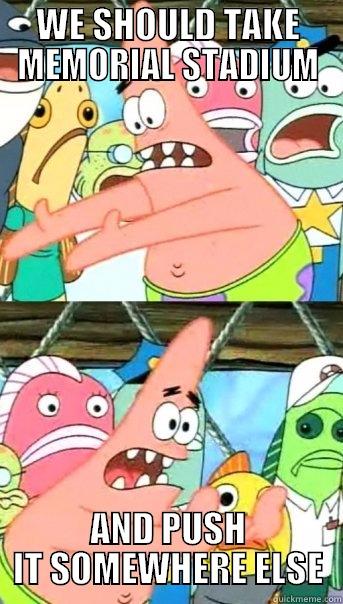 WE SHOULD TAKE MEMORIAL STADIUM AND PUSH IT SOMEWHERE ELSE Push it somewhere else Patrick