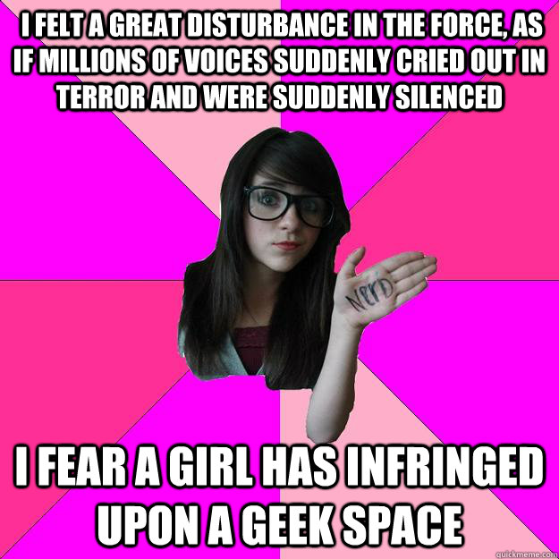  I felt a great disturbance in the Force, as if millions of voices suddenly cried out in terror and were suddenly silenced I fear a girl has infringed upon a geek space  Idiot Nerd Girl