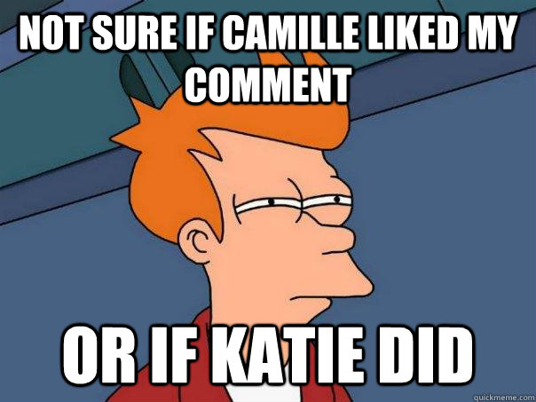 Not sure if Camille liked my comment or if katie did  Futurama Fry