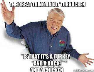 The great thing about turducken is that it's a turkey 
and a duck 
and a chicken  Obvious John Madden