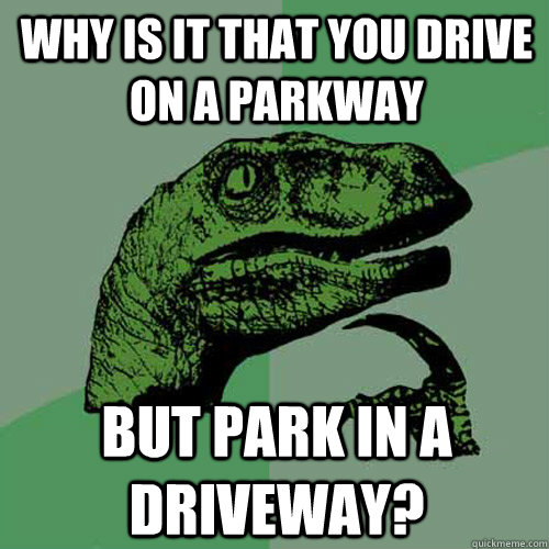 why is it that you drive on a parkway but park in a driveway?  Philosoraptor