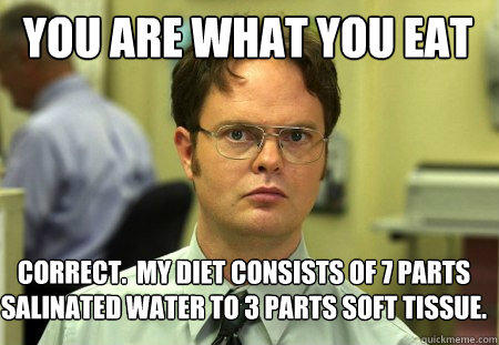 You are what you eat Correct.  My diet consists of 7 parts salinated water to 3 parts soft tissue.  