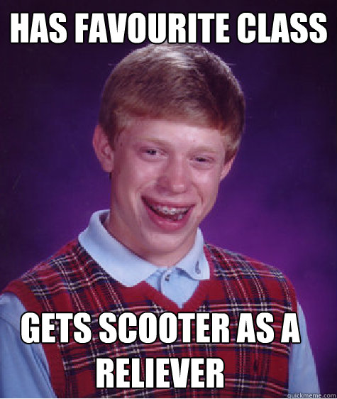 Has favourite class Gets Scooter as a reliever  Bad Luck Brian