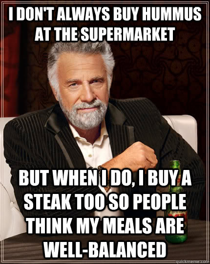 I don't always buy hummus at the supermarket But when I do, I buy a steak too so people think my meals are well-balanced  The Most Interesting Man In The World