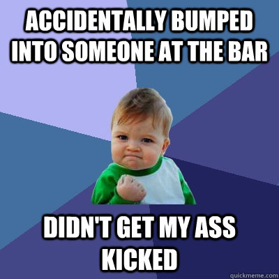 accidentally bumped into someone at the bar didn't get my ass kicked  Success Kid