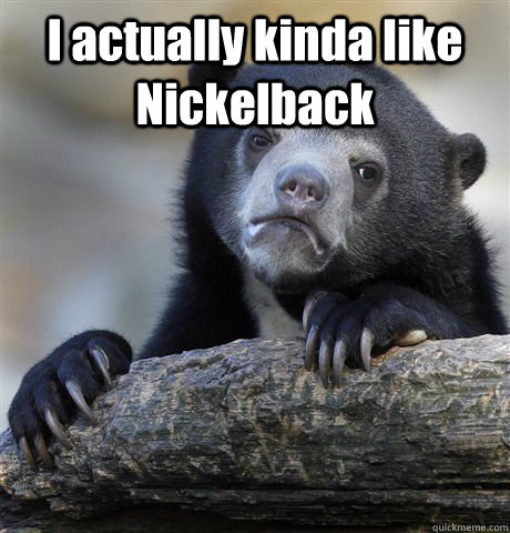 I actually kinda like Nickelback   Confession Bear