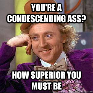 You're a condescending ass? how superior you must be - You're a condescending ass? how superior you must be  Condescending Wonka