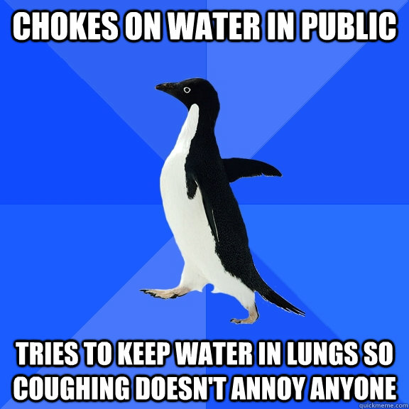 chokes on water in public Tries to keep water in lungs so coughing doesn't annoy anyone - chokes on water in public Tries to keep water in lungs so coughing doesn't annoy anyone  Socially Awkward Penguin