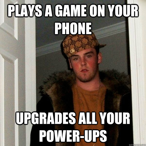 plays a game on your phone upgrades all your power-ups  Scumbag Steve