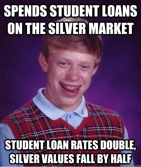 spends student loans on the silver market Student loan rates double, silver values fall by half  Bad Luck Brian