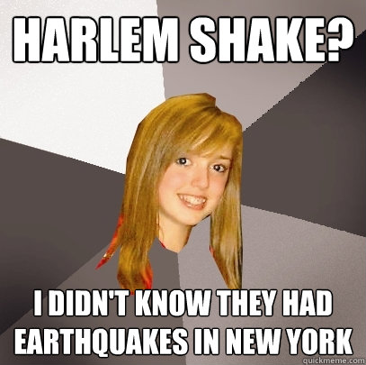 Harlem shake?  I didn't know they had earthquakes in new york  Musically Oblivious 8th Grader