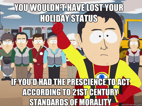 you wouldn't have lost your holiday status if you'd had the prescience to act according to 21st century standards of morality  Captain Hindsight