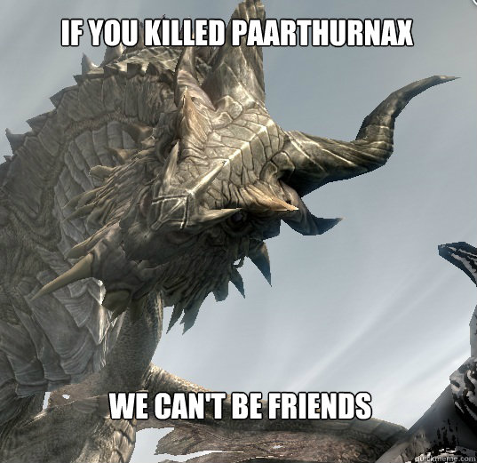 We Can't be friends If you killed Paarthurnax  Paarthurnax