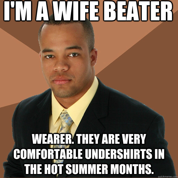 I'm a wife beater wearer. They are very comfortable undershirts in the hot Summer months.  Successful Black Man