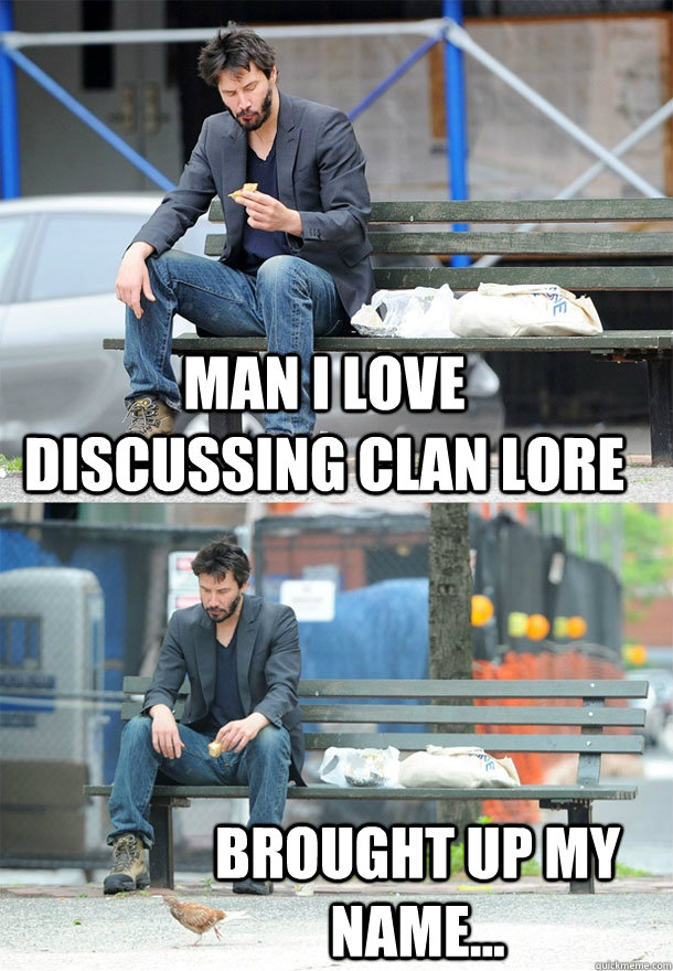 Man I love discussing Clan Lore Brought up my name... - Man I love discussing Clan Lore Brought up my name...  Sad Keanu