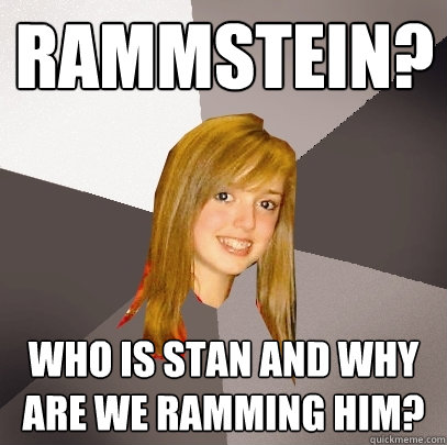 Rammstein? who is stan and why are we ramming him?  Musically Oblivious 8th Grader