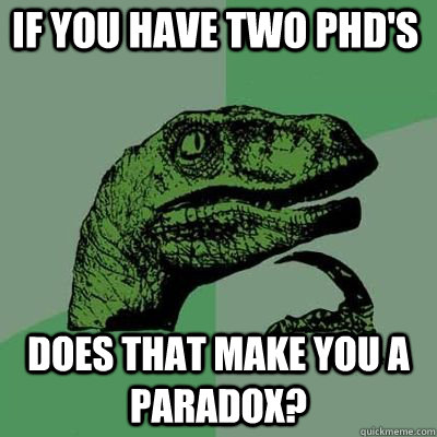 If you have two PhD's does that make you a paradox?  - If you have two PhD's does that make you a paradox?   Philosoraptor