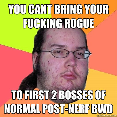 YOU CANT BRING YOUR FUCKING ROGUE to first 2 bosses of normal post-nerf BWD - YOU CANT BRING YOUR FUCKING ROGUE to first 2 bosses of normal post-nerf BWD  Butthurt Dweller