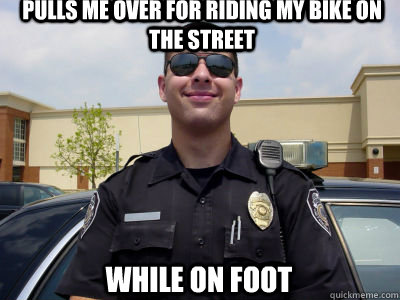 Pulls me over for riding my bike on the street while on foot   Scumbag Cop