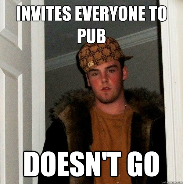 INVITES EVERYONE TO PUB DOESN'T GO  Scumbag Steve