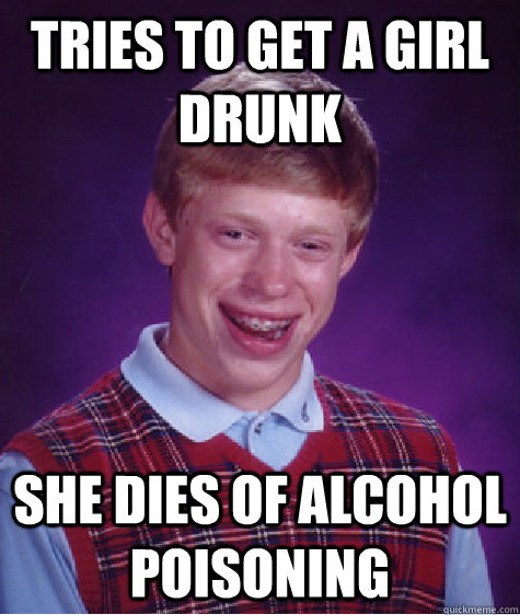 Tries to get a girl drunk She dies of alcohol poisoning  - Tries to get a girl drunk She dies of alcohol poisoning   Bad Luck Brian