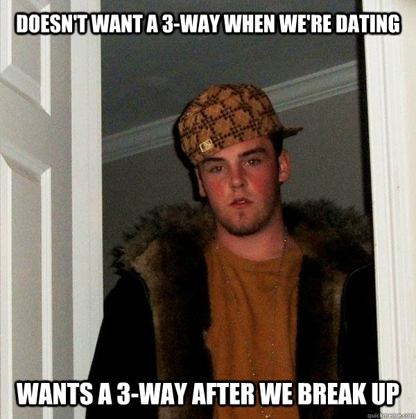 Doesn't want a 3-way when we're dating wants a 3-way after we break up  Scumbag Steve