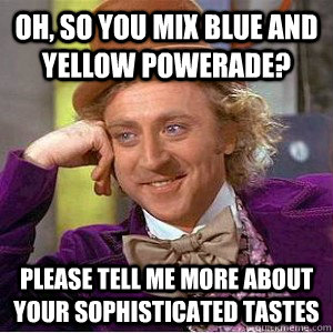 Oh, so you mix blue and yellow Powerade? Please tell me more about your sophisticated tastes - Oh, so you mix blue and yellow Powerade? Please tell me more about your sophisticated tastes  Academic wonka