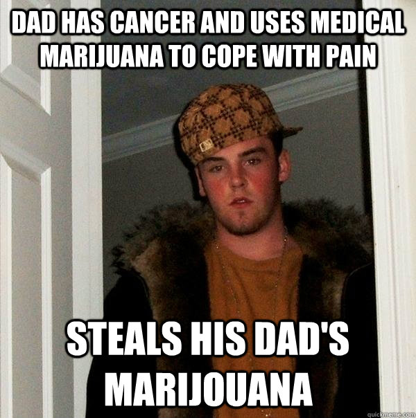 Dad has cancer and uses medical marijuana to cope with pain Steals his dad's marijouana  Scumbag Steve