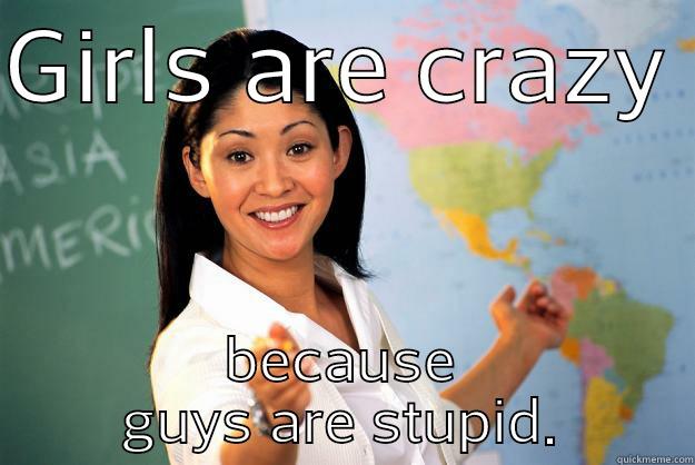 GIRLS ARE CRAZY  BECAUSE GUYS ARE STUPID. Unhelpful High School Teacher