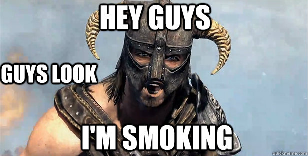 Hey guys I'm smoking guys look  skyrim