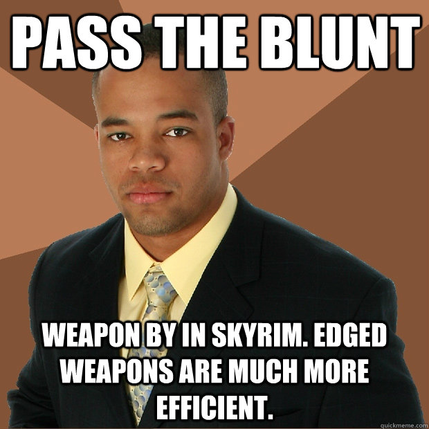 pass the blunt weapon by in skyrim. edged weapons are much more efficient. - pass the blunt weapon by in skyrim. edged weapons are much more efficient.  Successful Black Man