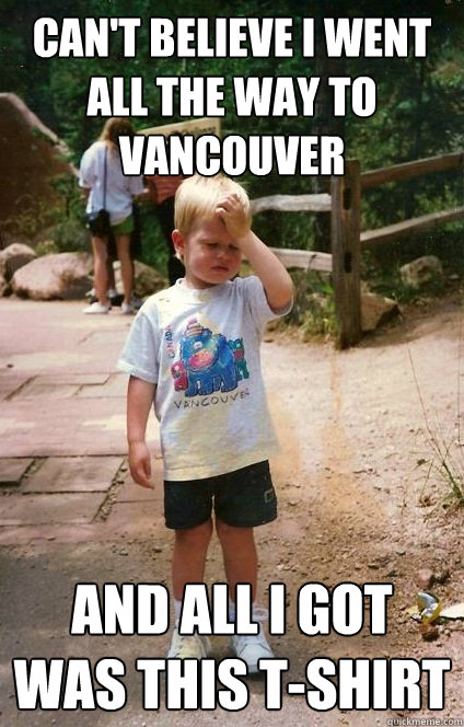 Can't believe I went all the way to Vancouver And all i got was this t-shirt  Regretful Toddler