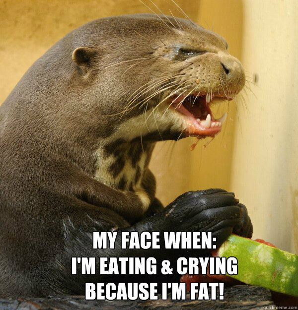 My Face When: 
I'm eating & crying because I'm fat!  