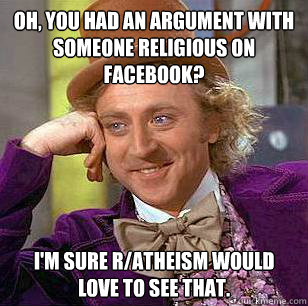 Oh, you had an argument with someone religious on Facebook? I'm sure R/Atheism would love to see that.  Condescending Wonka