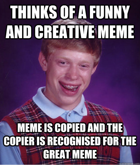 thinks of a funny and creative meme  meme is copied and the copier is recognised for the great meme   Bad Luck Brian