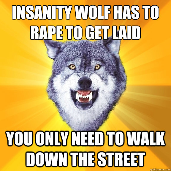 Insanity wolf has to rape to get laid You only need to walk down the street  Courage Wolf