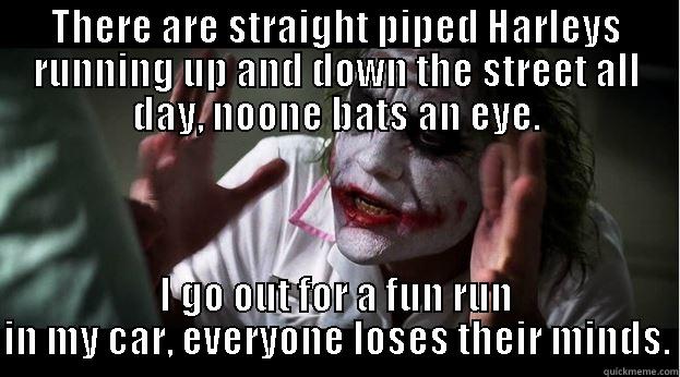 THERE ARE STRAIGHT PIPED HARLEYS RUNNING UP AND DOWN THE STREET ALL DAY, NOONE BATS AN EYE. I GO OUT FOR A FUN RUN IN MY CAR, EVERYONE LOSES THEIR MINDS. Joker Mind Loss