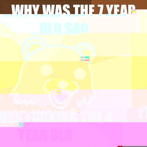 Why was the 7 year old sad I was fucking the 4 year old  Pedobear