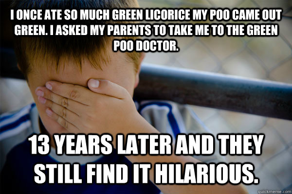 I once ate so much green licorice my poo came out green. I asked my parents to take me to the green poo doctor.  13 years later and they still find it hilarious.   Confession kid