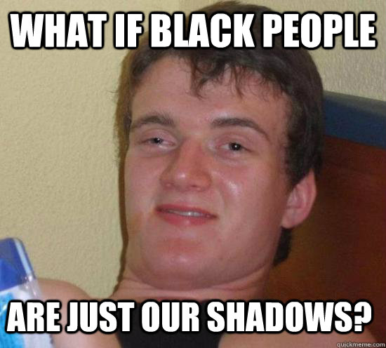 What if black people are just our shadows?  10 Guy