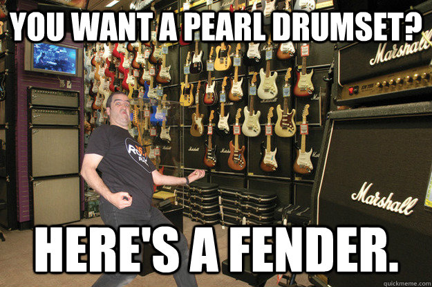 You want a Pearl drumset? Here's a fender. - You want a Pearl drumset? Here's a fender.  Guitar Center meme