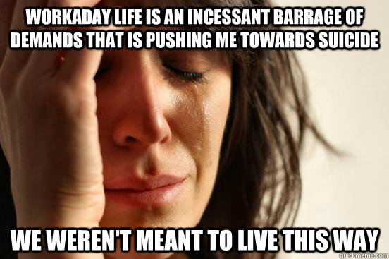 workaday life is an incessant barrage of demands that is pushing me towards suicide We weren't meant to live this way  First World Problems