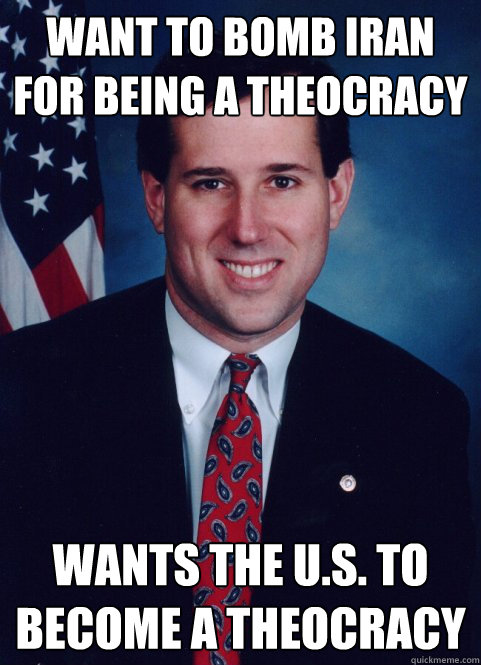 Want to bomb Iran for being a theocracy wants the u.s. to become a theocracy - Want to bomb Iran for being a theocracy wants the u.s. to become a theocracy  Scumbag Santorum