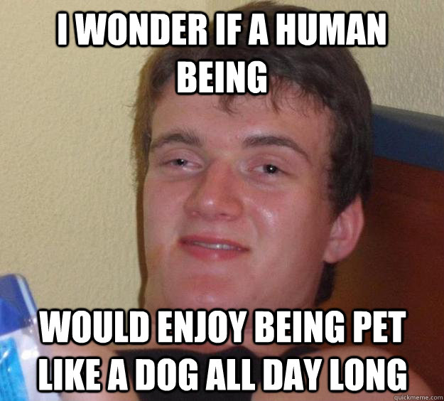 I wonder if a human being would enjoy being pet like a dog all day long  10 Guy