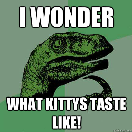 i wonder what kittys taste like!  Philosoraptor