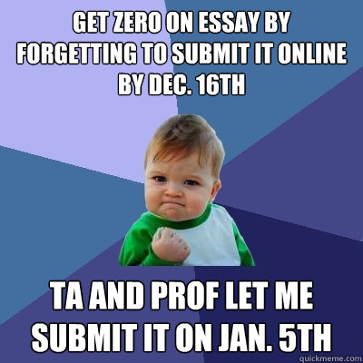 Get zero on essay by forgetting to submit it online by dec. 16th ta and prof let me submit it on jan. 5th  Success Kid